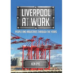 Pye, Ken Liverpool at Work: People and Industries Through the Years Pye, Ken Liverpool at Work: People and Industries Through the Years