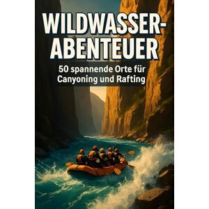 Bauer, Nele Wildwasser-Abenteuer: 50 spannende Orte für Canyoning und Rafting Bauer, Nele Wildwasser-Abenteuer: 50 spannende Orte für Canyoning und Rafting