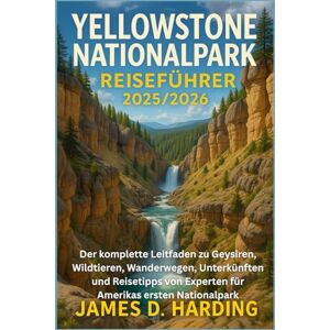 HARDING, JAMES D. YELLOWSTONE NATIONALPARK REISEFÜHRER 2025/2026: Der komplette Leitfaden zu Geysiren, Wildtieren, Wanderwegen, Unterkünften und Reisetipps von Experten für Amerikas ersten Nationalpark HARDING, JAMES D. YELLOWSTONE NATIONALPARK REISEFÜHRER 2025/2026: Der komplette Leitfaden zu Geysiren, Wildtieren, Wanderwegen, Unterkünften und Reisetipps von Experten für Amerikas ersten Nationalpark