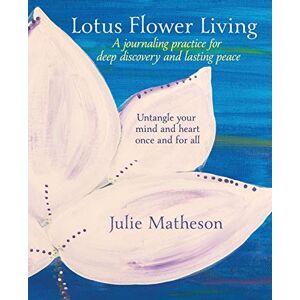 Matheson, Julie Lotus Flower Living: A Journaling Practice for Deep Discovery and Lasting Peace: Untangle Your Mind and Heart Once and For All Matheson, Julie Lotus Flower Living: A Journaling Practice for Deep Discovery and Lasting Peace: Untangle Your Mind and Heart Once and For All
