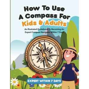 Underwood, Keith How To Use A Compass For Kids & Adults: An Illustrated Guidebook To Becoming An Expert Compass Navigator Within 7Days Underwood, Keith How To Use A Compass For Kids & Adults: An Illustrated Guidebook To Becoming An Expert Compass Navigator Within 7Days