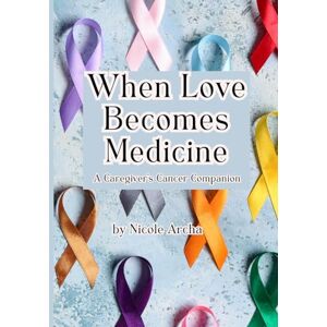 Archa, Nicole When Love Becomes Medicine: A Caregiver’s Cancer Companion Archa, Nicole When Love Becomes Medicine: A Caregiver’s Cancer Companion