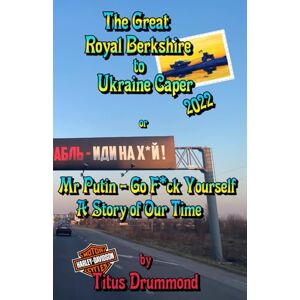 Drummond, Titus The Great Royal Berkshire to Ukraine Caper, 2022: or ‘Mr Putin Go F*ck Yourself’: A Story of Our Time Drummond, Titus The Great Royal Berkshire to Ukraine Caper, 2022: or ‘Mr Putin Go F*ck Yourself’: A Story of Our Time