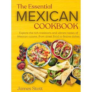 Stott, James The Essential Mexican Cookbook: Explore the rich traditions and vibrant tastes of Mexican cuisines, from street food to festive dishes (Around the World in Tasty Ways) Stott, James The Essential Mexican Cookbook: Explore the rich traditions and vibrant tastes of Mexican cuisines, from street food to festive dishes (Around the World in Tasty Ways)