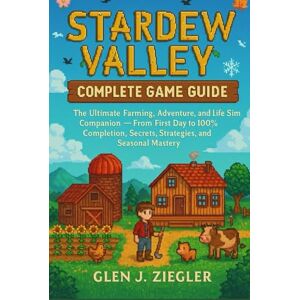 J. Ziegler, Glen STARDEW VALLEY: COMPLETE GAME GUIDE: The Ultimate Farming, Adventure, and Life Sim Companion — From First Day to 100% Completion, Secrets, Strategies, and Seasonal Mastery J. Ziegler, Glen STARDEW VALLEY: COMPLETE GAME GUIDE: The Ultimate Farming, Adventure, and Life Sim Companion — From First Day to 100% Completion, Secrets, Strategies, and Seasonal Mastery