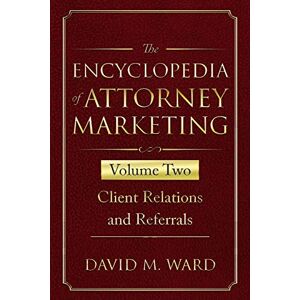Ward, David M. The Encyclopedia of Attorney Marketing: Volume Two--Client Relations and Referrals: 2 Ward, David M. The Encyclopedia of Attorney Marketing: Volume Two--Client Relations and Referrals: 2