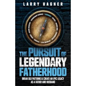 Hagner, Larry The Pursuit of Legendary Fatherhood: Break Old Patterns and Create an Epic Legacy as a Father and Husband Hagner, Larry The Pursuit of Legendary Fatherhood: Break Old Patterns and Create an Epic Legacy as a Father and Husband