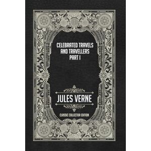 Verne, Jules Celebrated Travels and Travellers Parts I Classic Collector Edition (Annotated) Verne, Jules Celebrated Travels and Travellers Parts I Classic Collector Edition (Annotated)