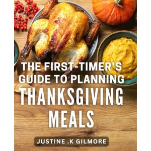 .K Gilmore, Justine The First-Timer's Guide To Planning Thanksgiving Meals: Effortlessly Plan and Host Your Best Thanksgiving Dinner Yet: A Comprehensive Guide for Beginners and Hosts. .K Gilmore, Justine The First-Timer's Guide To Planning Thanksgiving Meals: Effortlessly Plan and Host Your Best Thanksgiving Dinner Yet: A Comprehensive Guide for Beginners and Hosts.