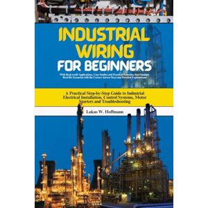 Hoffmann, Lukas W. Industrial Wiring for Beginners: A Practical Step-by-Step Guide to Industrial Electrical Installation, Control Systems, Motor Starters and Troubleshooting Hoffmann, Lukas W. Industrial Wiring for Beginners: A Practical Step-by-Step Guide to Industrial Electrical Installation, Control Systems, Motor Starters and Troubleshooting