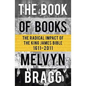 Melvyn Bragg The Book of Books: The Radical Impact of the King James Bible 1611-2011 Melvyn Bragg The Book of Books: The Radical Impact of the King James Bible 1611-2011