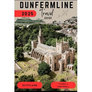 J. Hartwell., Clara DUNFERMLINE, SCOTLAND TRAVEL GUIDE 2025 (The Explorer's Library: Adventures Across Continents) J. Hartwell., Clara DUNFERMLINE, SCOTLAND TRAVEL GUIDE 2025 (The Explorer's Library: Adventures Across Continents)