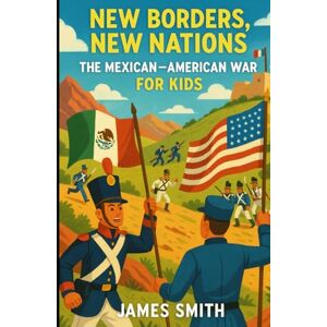 Smith, James New Borders, New Nations: The Mexican–American War For Kids (History of War For Kids) Smith, James New Borders, New Nations: The Mexican–American War For Kids (History of War For Kids)