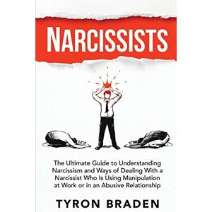 Braden, Tyron Narcissists: The Ultimate Guide to Understanding Narcissism and Ways of Dealing With a Narcissist Who Is Using Manipulation at Work or in an Abusive Relationship Braden, Tyron Narcissists: The Ultimate Guide to Understanding Narcissism and Ways of Dealing With a Narcissist Who Is Using Manipulation at Work or in an Abusive Relationship