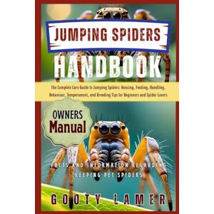 LAMER, GOOTY JUMPING SPIDERS HANDBOOK: The Complete Care Guide To Jumping Spiders: Housing, Feeding, Handling, Behaviour, Temperament, And Breeding Tips For Beginners And Spider Lovers LAMER, GOOTY JUMPING SPIDERS HANDBOOK: The Complete Care Guide To Jumping Spiders: Housing, Feeding, Handling, Behaviour, Temperament, And Breeding Tips For Beginners And Spider Lovers