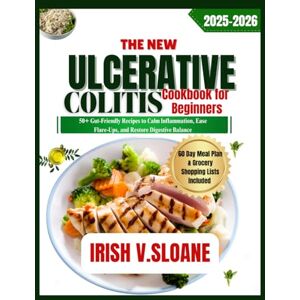 SLOANE, IRISH V. THE NEW ULCERATIVE COLITIS COOKBOOK FOR BEGINNERS: 50+ Gut-friendly Recipes to Calm Inflammation, Ease Flare-Ups, and Restore Digestive Balance SLOANE, IRISH V. THE NEW ULCERATIVE COLITIS COOKBOOK FOR BEGINNERS: 50+ Gut-friendly Recipes to Calm Inflammation, Ease Flare-Ups, and Restore Digestive Balance
