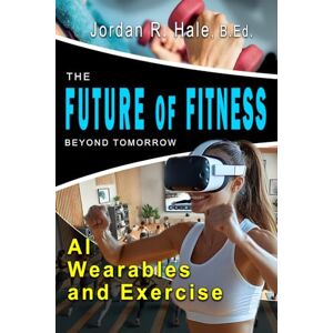 Hale, Jordan R. Future Of Fitness: 2025 and Beyond Embrace the Future of Fitness: Innovation, Wellness, and Personal Transformation. AI and the Future of Fitness (Future Featured): 2 Hale, Jordan R. Future Of Fitness: 2025 and Beyond Embrace the Future of Fitness: Innovation, Wellness, and Personal Transformation. AI and the Future of Fitness (Future Featured): 2