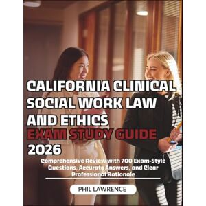 LAWRENCE, PHIL CALIFORNIA CLINICAL SOCIAL WORK LAW AND ETHICS EXAM STUDY GUIDE 2026: Comprehensive Review with 700 Exam-Style Questions, Accurate Answers, and Clear Professional Rationale LAWRENCE, PHIL CALIFORNIA CLINICAL SOCIAL WORK LAW AND ETHICS EXAM STUDY GUIDE 2026: Comprehensive Review with 700 Exam-Style Questions, Accurate Answers, and Clear Professional Rationale