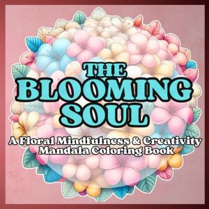 P., Cazziopeia The Blooming Soul: A Floral Mindfulness & Creativity Mandala Coloring Book: The Blooming Soul: A Journey of Mindfulness and Creativity Through Floral ... your spirit, rediscover joy in every step. P., Cazziopeia The Blooming Soul: A Floral Mindfulness & Creativity Mandala Coloring Book: The Blooming Soul: A Journey of Mindfulness and Creativity Through Floral ... your spirit, rediscover joy in every step.