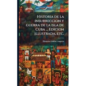 Llofriu y Sagrera, Eleuterio Historia de la insurreccion y guerra de la isla de Cuba ... Edicion illustrada, etc. Llofriu y Sagrera, Eleuterio Historia de la insurreccion y guerra de la isla de Cuba ... Edicion illustrada, etc.