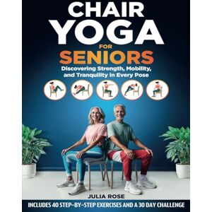 Rose, Julia Chair Yoga for Seniors: Discovering Strength, Mobility, and Tranquility in Every Pose. 40 STEP-BY-STEP EXERCISES AND A 30 DAY CHALLENGE (The Senior's Gift Collection) Rose, Julia Chair Yoga for Seniors: Discovering Strength, Mobility, and Tranquility in Every Pose. 40 STEP-BY-STEP EXERCISES AND A 30 DAY CHALLENGE (The Senior's Gift Collection)