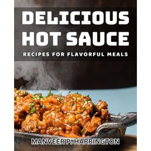 P Harrington, Manveer Delicious Hot Sauce Recipes for Flavorful Meals: Spice up Your Cooking with Mouthwatering Hot Sauce Recipes P Harrington, Manveer Delicious Hot Sauce Recipes for Flavorful Meals: Spice up Your Cooking with Mouthwatering Hot Sauce Recipes