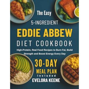 Keene, Evelora The Easy 5-Ingredient Eddie Abbew Diet Cookbook: High-Protein, Real Food Recipes to Burn Fat, Build Strength and Boost Energy Every Day Keene, Evelora The Easy 5-Ingredient Eddie Abbew Diet Cookbook: High-Protein, Real Food Recipes to Burn Fat, Build Strength and Boost Energy Every Day