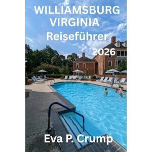 Crump, Eva P. WILLIAMSBURG, VIRGINIA REISEFÜHRER 2026: Wo Amerika begann: Eine Reise durch Zeit, Kultur und zeitlosen Charme Crump, Eva P. WILLIAMSBURG, VIRGINIA REISEFÜHRER 2026: Wo Amerika begann: Eine Reise durch Zeit, Kultur und zeitlosen Charme