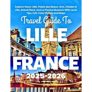 Adventure, Lysid TRAVEL GUIDE TO LILLE FRANCE 2025-2026: Explore Vieux-Lille, Palais des Beaux-Arts, Citadel of Lille, Grand Place, and La Piscine Museum With Local Tips, Full-Color Photos and Maps Adventure, Lysid TRAVEL GUIDE TO LILLE FRANCE 2025-2026: Explore Vieux-Lille, Palais des Beaux-Arts, Citadel of Lille, Grand Place, and La Piscine Museum With Local Tips, Full-Color Photos and Maps