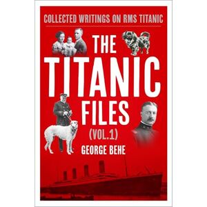 George Behe The Titanic Files (Vol.1): Collected Writings on RMS Titanic George Behe The Titanic Files (Vol.1): Collected Writings on RMS Titanic