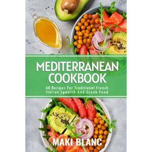 Blanc, Maki Mediterranean Cookbook: 60 Recipes For Traditional French Italian Spanish And Greek Food Blanc, Maki Mediterranean Cookbook: 60 Recipes For Traditional French Italian Spanish And Greek Food