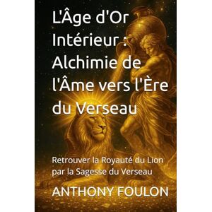 FOULON, ANTHONY Nap L'Âge d'Or Intérieur : Alchimie de l'Âme vers l'Ère du Verseau: Retrouver la Royauté du Lion par la Sagesse du Verseau FOULON, ANTHONY Nap L'Âge d'Or Intérieur : Alchimie de l'Âme vers l'Ère du Verseau: Retrouver la Royauté du Lion par la Sagesse du Verseau