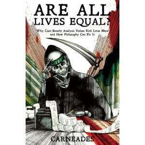 Carneades Are All Lives Equal?: Why Cost Benefit Analysis Values Rich Lives More and How Philosophy Can Fix it Carneades Are All Lives Equal?: Why Cost Benefit Analysis Values Rich Lives More and How Philosophy Can Fix it