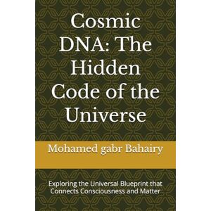 Bahairy, Mohamed gabr Cosmic DNA: The Hidden Code of the Universe: Exploring the Universal Blueprint that Connects Consciousness and Matter Bahairy, Mohamed gabr Cosmic DNA: The Hidden Code of the Universe: Exploring the Universal Blueprint that Connects Consciousness and Matter