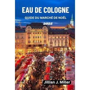 Miller, Jillian J. EAU DE COLOGNE GUIDE DU MARCHÉ DE NOËL 2025: Un compagnon de voyage complet pour les marchés de Noël Miller, Jillian J. EAU DE COLOGNE GUIDE DU MARCHÉ DE NOËL 2025: Un compagnon de voyage complet pour les marchés de Noël
