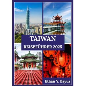 Y. Bayuz, Ethan TAIWAN REISEFÜHRER 2025: Von lebendigen Städten zu ruhigen Landschaften – ein tiefer Einblick in Kultur, Alltag und ikonische Inselziele Y. Bayuz, Ethan TAIWAN REISEFÜHRER 2025: Von lebendigen Städten zu ruhigen Landschaften – ein tiefer Einblick in Kultur, Alltag und ikonische Inselziele
