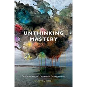 Singh, Julietta Unthinking Mastery: Dehumanism and Decolonial Entanglements Singh, Julietta Unthinking Mastery: Dehumanism and Decolonial Entanglements