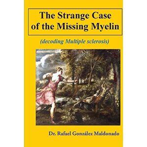 González Maldonado, Dr. Rafael The Strange Case of the Missing Myelin: (decoding Multiple Sclerosis) González Maldonado, Dr. Rafael The Strange Case of the Missing Myelin: (decoding Multiple Sclerosis)
