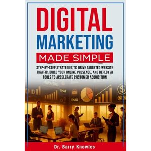 Knowles, Dr Barry Digital Marketing Made Simple: Step-by-Step Strategies to Drive Targeted Website Traffic, Build Your Online Presence, and Deploy AI Tools to Accelerate Customer Acquisition Knowles, Dr Barry Digital Marketing Made Simple: Step-by-Step Strategies to Drive Targeted Website Traffic, Build Your Online Presence, and Deploy AI Tools to Accelerate Customer Acquisition