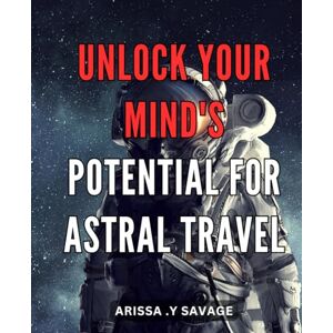 Y Savage, Arissa . Unlock Your Mind's Potential for Astral Travel: Discover the Secrets of Astral Projection and Unleash Your Inner Explorer for Spiritual Growth and Self-Discovery Y Savage, Arissa . Unlock Your Mind's Potential for Astral Travel: Discover the Secrets of Astral Projection and Unleash Your Inner Explorer for Spiritual Growth and Self-Discovery