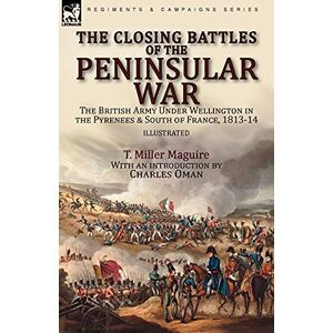 Maguire, T Miller The Closing Battles of the Peninsular War: the British Army Under Wellington in the Pyrenees & South of France, 1813-14 Maguire, T Miller The Closing Battles of the Peninsular War: the British Army Under Wellington in the Pyrenees & South of France, 1813-14