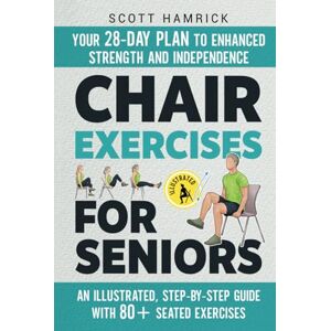 Scott Chair Exercises for Seniors: Your 28-Day Plan to Enhanced Strength and Independence An Illustrated, Step-by-Step Guide with 80+ Seated Exercises (Workouts for Men and Women Over 60) Scott Chair Exercises for Seniors: Your 28-Day Plan to Enhanced Strength and Independence An Illustrated, Step-by-Step Guide with 80+ Seated Exercises (Workouts for Men and Women Over 60)