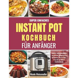 Weissmuller, Nicole SUPER EINFACHES INSTANT-POT-KOCHBUCH FÜR ANFÄNGER: schnelle, budgetfreundliche Rezepte für Abendessen in 30 Minuten, One-Pot-Meal-Prep und gemütliche Familienabende Weissmuller, Nicole SUPER EINFACHES INSTANT-POT-KOCHBUCH FÜR ANFÄNGER: schnelle, budgetfreundliche Rezepte für Abendessen in 30 Minuten, One-Pot-Meal-Prep und gemütliche Familienabende