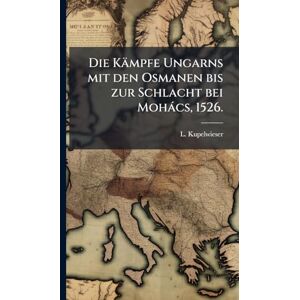 Kupelwieser, L Die Kämpfe Ungarns mit den Osmanen bis zur Schlacht bei Mohàcs, 1526. Kupelwieser, L Die Kämpfe Ungarns mit den Osmanen bis zur Schlacht bei Mohàcs, 1526.