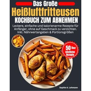 A. Lehmann, Sophie Das Große Heißluftfritteusen Kochbuch zum Abnehmen: Leckere, einfache und kalorienarme Rezepte für Anfänger, ohne auf Geschmack zu verzichten. Inkl. Nährwertangaben & Portionsgrößen A. Lehmann, Sophie Das Große Heißluftfritteusen Kochbuch zum Abnehmen: Leckere, einfache und kalorienarme Rezepte für Anfänger, ohne auf Geschmack zu verzichten. Inkl. Nährwertangaben & Portionsgrößen