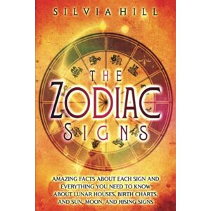 Hill, Silvia The Zodiac Signs: Amazing Facts about Each Sign and Everything You Need to Know about Lunar Houses, Birth Charts, and Sun, Moon, and Rising Signs (Astrological Guides) Hill, Silvia The Zodiac Signs: Amazing Facts about Each Sign and Everything You Need to Know about Lunar Houses, Birth Charts, and Sun, Moon, and Rising Signs (Astrological Guides)