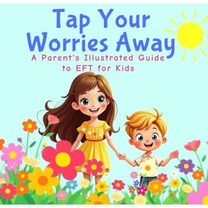 Christina, Andie Tap Your Worries Away: A Parent's Illustrated Guide to EFT for Kids Christina, Andie Tap Your Worries Away: A Parent's Illustrated Guide to EFT for Kids