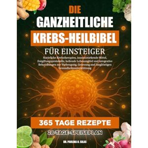 O. SILAS, DR. PAULINA DIE GANZHEITLICHE KREBS-HEILBIBEL FÜR EINSTEIGER: Natürliche Krebstherapien, immunstärkende Mittel, Entgiftungsprotokolle, heilende Lebensmittel und ... und langfristigen Gesundheitsunterstützung O. SILAS, DR. PAULINA DIE GANZHEITLICHE KREBS-HEILBIBEL FÜR EINSTEIGER: Natürliche Krebstherapien, immunstärkende Mittel, Entgiftungsprotokolle, heilende Lebensmittel und ... und langfristigen Gesundheitsunterstützung