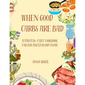 Marie, Anna When Good Carbs Are Bad: A Protein-First Cookbook for Balanced Blood Sugar Marie, Anna When Good Carbs Are Bad: A Protein-First Cookbook for Balanced Blood Sugar