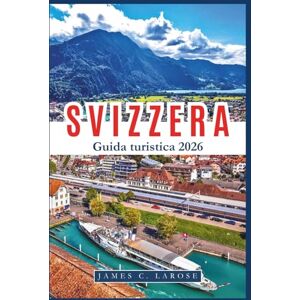 C. LAROSE, JAMES SVIZZERA Guida turistica 2026: Scopri paesaggi iconici, avventure alpine e tesori culturali. Consigli di esperti per esperienze indimenticabili. C. LAROSE, JAMES SVIZZERA Guida turistica 2026: Scopri paesaggi iconici, avventure alpine e tesori culturali. Consigli di esperti per esperienze indimenticabili.